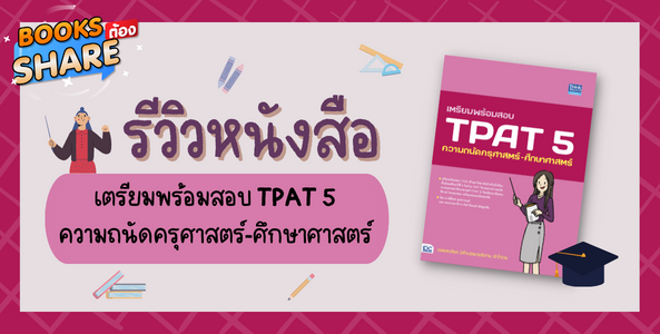 แนะนำหนังสือ TPAT 5 เหมาะกับคนที่กำลังเตรียมตัวสอบเข้าคณะครุศาสตร์ ไม่ควรพลาด!!